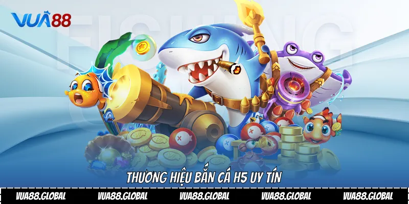 Thương hiệu bắn cá H5 uy tín